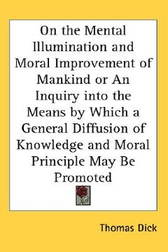 portada on the mental illumination and moral improvement of mankind or an inquiry into the means by which a general diffusion of knowledge and moral principle (en Inglés)