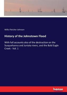 portada History of the Johnstown Flood: With full accounts also of the destruction on the Susquehanna and Juniata rivers, and the Bald Eagle Creek - Vol. 1 (en Inglés)