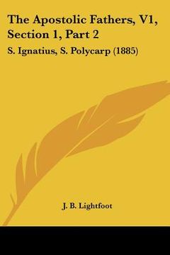 portada the apostolic fathers, v1, section 1, part 2: s. ignatius, s. polycarp (1885) (en Inglés)