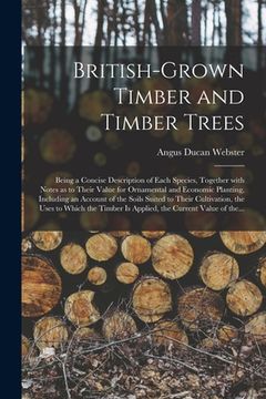 portada British-grown Timber and Timber Trees: Being a Concise Description of Each Species, Together With Notes as to Their Value for Ornamental and Economic (en Inglés)