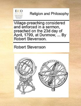 portada village-preaching considered and enforced in a sermon, preached on the 23d day of april, 1799, at dunmow, ... by robert stevenson. (en Inglés)