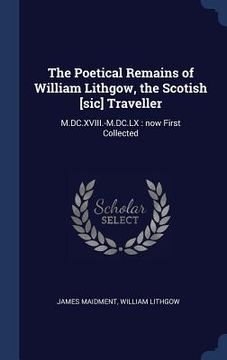 portada The Poetical Remains of William Lithgow, the Scotish [sic] Traveller: M.DC.XVIII.-M.DC.LX: now First Collected