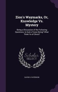 portada Zion's Waymarks, Or, Knowledge Vs. Mystery: Being a Discussion of the Following Questions: Is God a Triune Being? What Think Ye of Christ? (en Inglés)