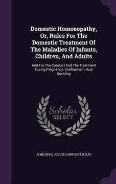portada Domestic Homoeopathy, Or, Rules For The Domestic Treatment Of The Maladies Of Infants, Children, And Adults: And For The Conduct And The Treatment Dur (en Inglés)