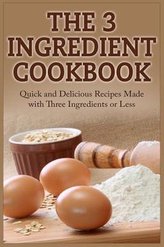 portada The 3 Ingredient Cookbook: Quick and Delicious Recipes Made with Three Ingredients or Less (en Inglés)