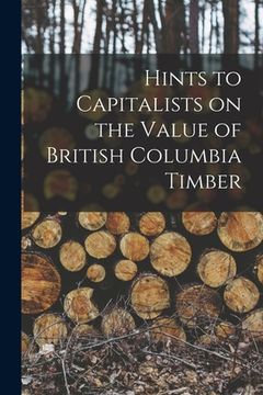portada Hints to Capitalists on the Value of British Columbia Timber [microform] (en Inglés)