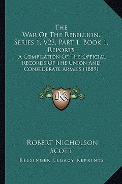 portada the war of the rebellion, series 1, v23, part 1, book 1, reports: a compilation of the official records of the union and confederate armies (1889) (en Inglés)