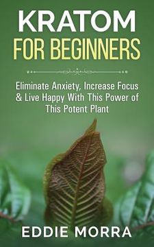 portada Kratom For Beginners: Eliminate Anxiety, Increase Focus & Live Happy With This Power of This Potent Plant (in English)