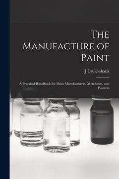 portada The Manufacture of Paint; a Practical Handbook for Paint Manufacturers, Merchants, and Painters (en Inglés)
