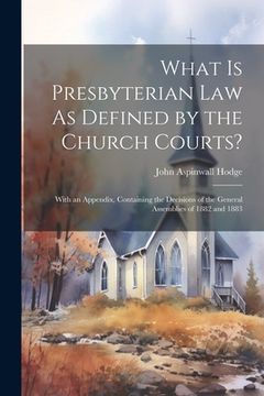 portada What Is Presbyterian Law As Defined by the Church Courts?: With an Appendix, Containing the Decisions of the General Assemblies of 1882 and 1883 (en Inglés)