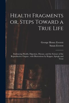 portada Health Fragments or, Steps Toward a True Life: Embracing Health, Digestion, Disease, and the Science of the Reproductive Organs; With Illustrations by (en Inglés)