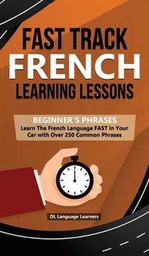 portada Fast Track French Learning Lessons - Beginner's Phrases: Learn The French Language FAST in Your Car with over 250 Phrases and Sayings (en Inglés)