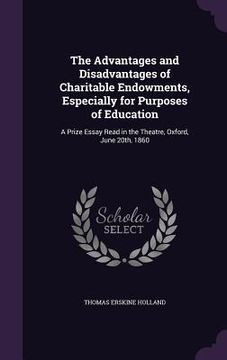 portada The Advantages and Disadvantages of Charitable Endowments, Especially for Purposes of Education: A Prize Essay Read in the Theatre, Oxford, June 20th, (en Inglés)