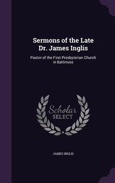 portada Sermons of the Late Dr. James Inglis: Pastor of the First Presbyterian Church in Baltimore (en Inglés)