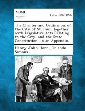 portada The Charter and Ordinances of the City of St. Paul, Together with Legislative Acts Relating to the City, and the State Constitution, in an Appendix. (en Inglés)