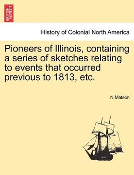 portada pioneers of illinois, containing a series of sketches relating to events that occurred previous to 1813, etc. (en Inglés)