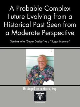 portada A Probable Complex Future Evolving from a Historical Past Seen from a Moderate Perspective: Survival of a "Sugar Daddy" Vs a "Sugar Mommy" (en Inglés)