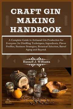 portada Craft Gin Making Handbook: A Complete Guide to Artisanal Gin Production for Everyone: Its Distilling Techniques, Ingredients, Flavor Profiles, Bu