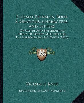portada elegant extracts, book 3, orations, characters, and letters: or useful and entertaining pieces of poetry, selected for the improvement of youth (1826) (en Inglés)