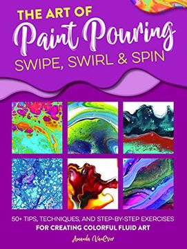 portada The art of Paint Pouring: Swipe, Swirl & Spin: 50+ Tips, Techniques, and Step-By-Step Exercises for Creating Colorful Fluid art (en Inglés)