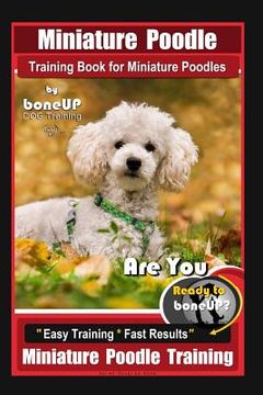 portada Miniature Poodle Training Book for Miniature Poodles By BoneUP DOG Training, Are You Ready to Bone Up? Easy Training * Fast Results, Miniature Poodle