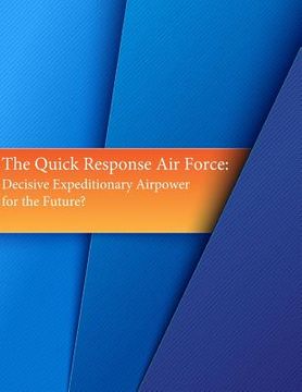 portada The Quick Response Air Force: Decisive Expeditionary Airpower for the Future? (en Inglés)