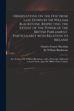 portada Observations on the Doctrine Laid Down by Sir William Blackstone, Respecting the Extent of the Power of the British Parliament, Particularly With Rela (en Inglés)