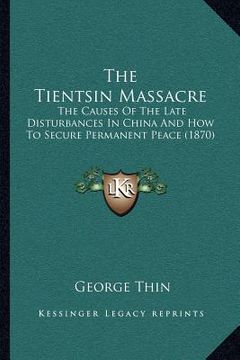 portada the tientsin massacre: the causes of the late disturbances in china and how to secure permanent peace (1870) (en Inglés)