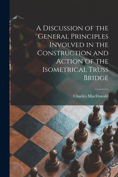 portada A Discussion of the General Principles Involved in the Construction and Action of the Isometrical Truss Bridge [microform]