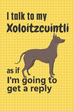 portada I talk to my Xoloitzcuintli as if I'm going to get a reply: For Xoloitzcuintli Puppy Fans (en Inglés)
