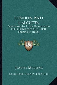 portada london and calcutta: compared in their heathenism, their privileges and their prospects (1868) (en Inglés)