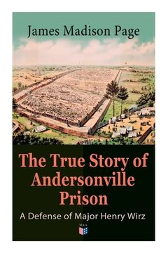 portada The True Story of Andersonville Prison: A Defense of Major Henry Wirz: The Prisoners and Their Keepers, Daily Life at Prison, Execution of the Raiders (en Inglés)