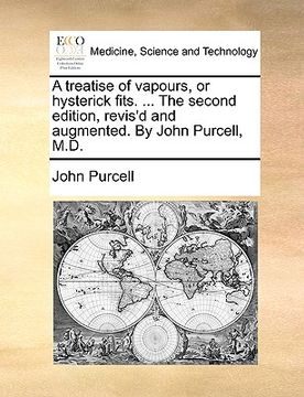 portada a treatise of vapours, or hysterick fits. ... the second edition, revis'd and augmented. by john purcell, m.d. (in English)