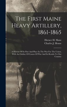 portada The First Maine Heavy Artillery, 1861-1865: A History Of Its Part And Place In The War For The Union, With An Outline Of Causes Of War And Its Results (en Inglés)