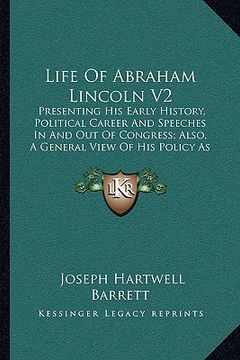 portada life of abraham lincoln v2: presenting his early history, political career and speeches in and out of congress; also, a general view of his policy (en Inglés)