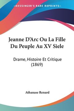 portada Jeanne D'Arc Ou La Fille Du Peuple Au XV Siele: Drame, Histoire Et Critique (1869) (en Francés)