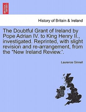 portada the doubtful grant of ireland by pope adrian iv. to king henry ii., investigated. reprinted, with slight revision and re-arrangement, from the "new ir (en Inglés)