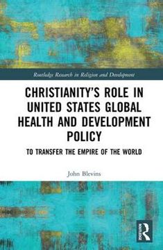 portada Christianity’S Role in United States Global Health and Development Policy: To Transfer the Empire of the World (Routledge Research in Religion and Development) (in English)