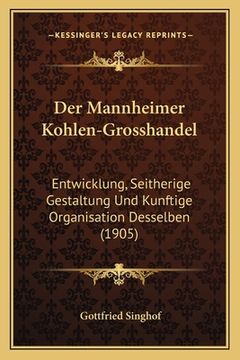 portada Der Mannheimer Kohlen-Grosshandel: Entwicklung, Seitherige Gestaltung Und Kunftige Organisation Desselben (1905) (en Alemán)