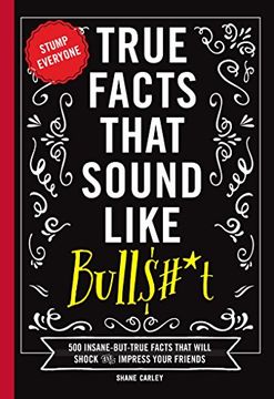 portada True Facts That Sound Like Bullshit: 500 Bits of Insane-But-True Crap That Will Shock Your Friends, and Impress Everyone 