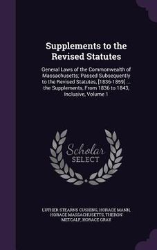 portada Supplements to the Revised Statutes: General Laws of the Commonwealth of Massachusetts; Passed Subsequently to the Revised Statutes, [1836-1859] ... t (in English)
