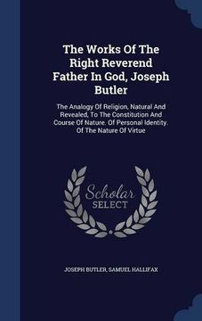 portada The Works Of The Right Reverend Father In God, Joseph Butler: The Analogy Of Religion, Natural And Revealed, To The Constitution And Course Of Nature. Of Personal Identity. Of The Nature Of Virtue