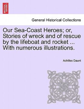 portada our sea-coast heroes; or, stories of wreck and of rescue by the lifeboat and rocket ... with numerous illustrations. (en Inglés)