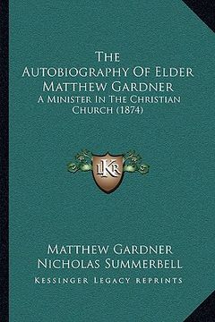 portada the autobiography of elder matthew gardner: a minister in the christian church (1874) (en Inglés)