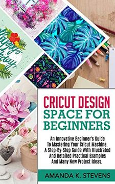 portada Cricut Design Space for Beginners: An Innovative Beginner’S Guide to Mastering Your Cricut Machine. A Step-By-Step Guide With Illustrated and Detailed Practical Examples and Many new Project Ideas. (en Inglés)