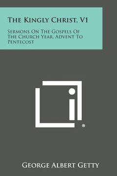 portada The Kingly Christ, V1: Sermons on the Gospels of the Church Year, Advent to Pentecost (en Inglés)