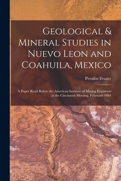 portada Geological & Mineral Studies in Nuevo Leon and Coahuila, Mexico: A Paper Read Before the American Institute of Mining Engineers at the Cincinnati Meet