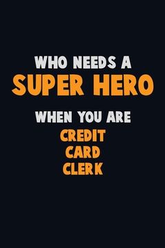 portada Who Need A SUPER HERO, When You Are Credit Card Clerk: 6X9 Career Pride 120 pages Writing Notebooks (en Inglés)