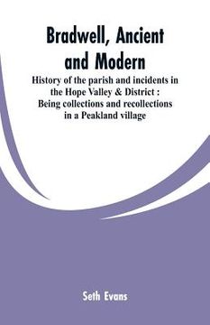 portada Bradwell, ancient and modern: history of the parish and incidents in the Hope Valley & District: being collections and recollections in a Peakland v (in English)