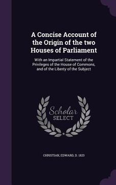 portada A Concise Account of the Origin of the two Houses of Parliament: With an Impartial Statement of the Privileges of the House of Commons, and of the Lib (en Inglés)